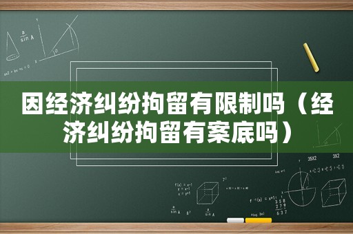 因經濟糾紛拘留有限制嗎（經濟糾紛拘留有案底嗎）