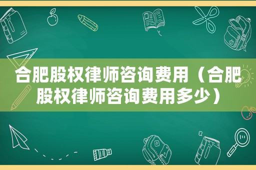 合肥股權(quán)律師咨詢費用（合肥股權(quán)律師咨詢費用多少）