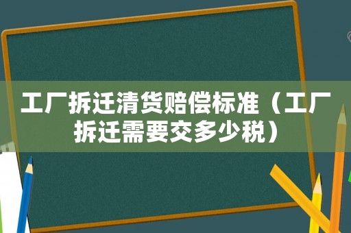 工廠拆遷清貨賠償標準（工廠拆遷需要交多少稅）