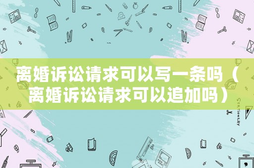 離婚訴訟請求可以寫一條嗎（離婚訴訟請求可以追加嗎）