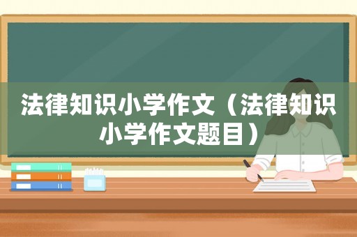 法律知識小學作文（法律知識小學作文題目）