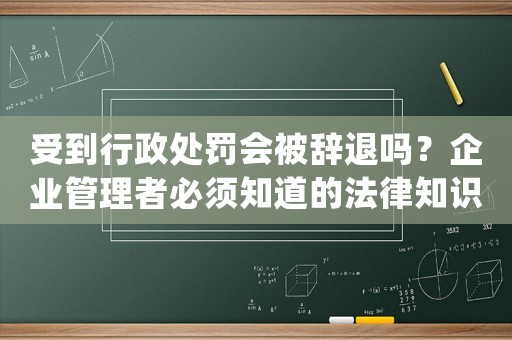 受到行政處罰會(huì)被辭退嗎？企業(yè)管理者必須知道的法律知識(shí)