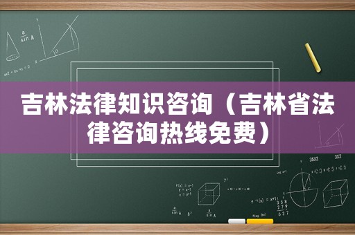 吉林法律知識咨詢（吉林省法律咨詢熱線免費）