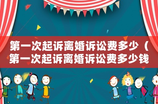 第一次起訴離婚訴訟費(fèi)多少（第一次起訴離婚訴訟費(fèi)多少錢）
