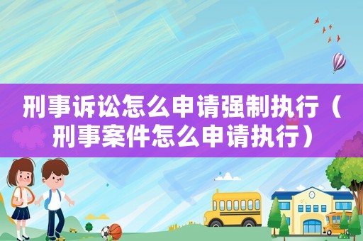 刑事訴訟怎么申請強制執行（刑事案件怎么申請執行）