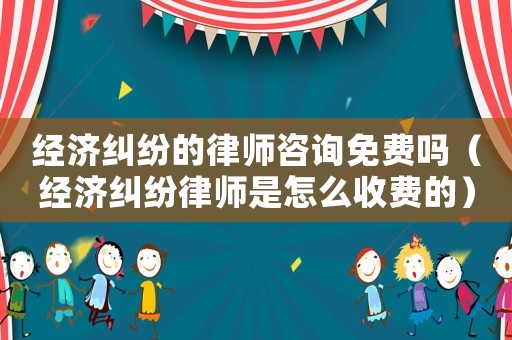 經濟糾紛的律師咨詢免費嗎（經濟糾紛律師是怎么收費的）