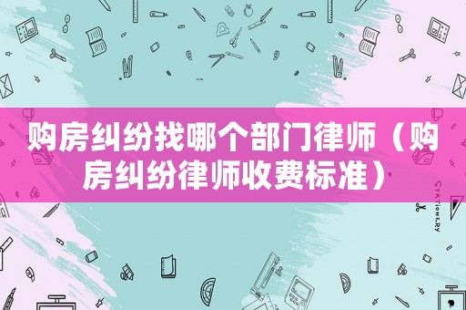 購(gòu)房糾紛找哪個(gè)部門(mén)律師（購(gòu)房糾紛律師收費(fèi)標(biāo)準(zhǔn)）