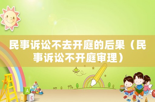 民事訴訟不去開庭的后果（民事訴訟不開庭審理）