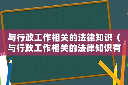 與行政工作相關(guān)的法律知識（與行政工作相關(guān)的法律知識有哪些）