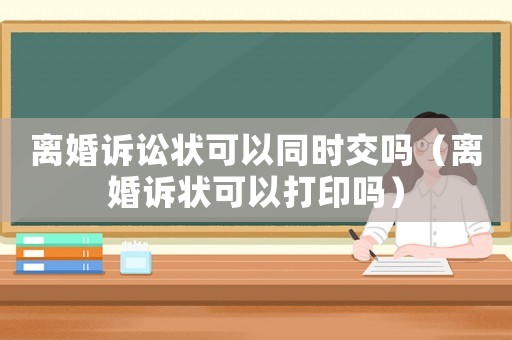 離婚訴訟狀可以同時交嗎（離婚訴狀可以打印嗎）