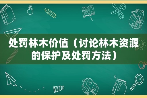 處罰林木價值（討論林木資源的保護及處罰方法）