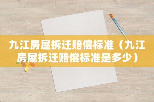 九江房屋拆遷賠償標(biāo)準(zhǔn)（九江房屋拆遷賠償標(biāo)準(zhǔn)是多少）
