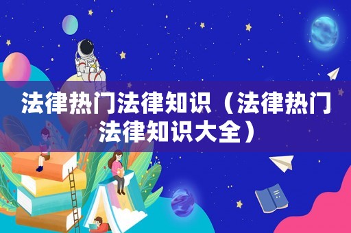 法律熱門法律知識（法律熱門法律知識大全）