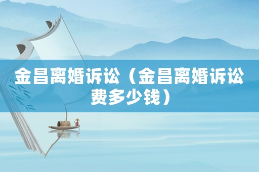 金昌離婚訴訟（金昌離婚訴訟費多少錢）