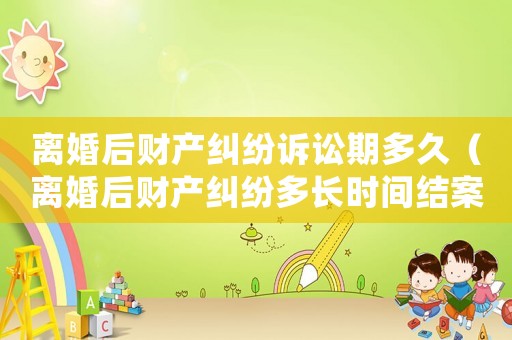 離婚后財(cái)產(chǎn)糾紛訴訟期多久（離婚后財(cái)產(chǎn)糾紛多長(zhǎng)時(shí)間結(jié)案）