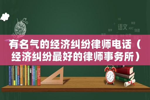 有名氣的經(jīng)濟(jì)糾紛律師電話（經(jīng)濟(jì)糾紛最好的律師事務(wù)所）