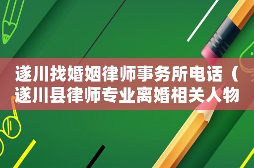 遂川找婚姻律師事務(wù)所電話（遂川縣律師專業(yè)離婚相關(guān)人物）