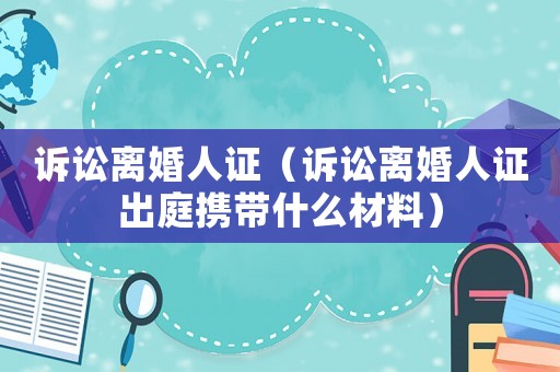 訴訟離婚人證（訴訟離婚人證出庭攜帶什么材料）
