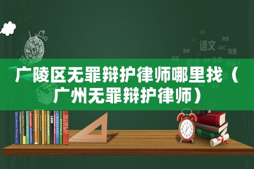 廣陵區(qū)無(wú)罪辯護(hù)律師哪里找（廣州無(wú)罪辯護(hù)律師）