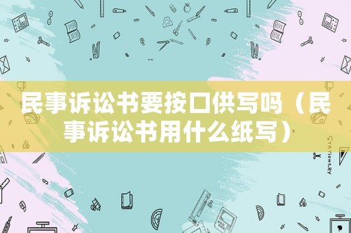 民事訴訟書要按口供寫嗎（民事訴訟書用什么紙寫）