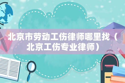 北京市勞動工傷律師哪里找（北京工傷專業律師）