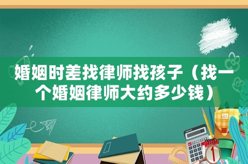 婚姻時差找律師找孩子（找一個婚姻律師大約多少錢）