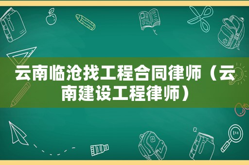 云南臨滄找工程合同律師（云南建設工程律師）