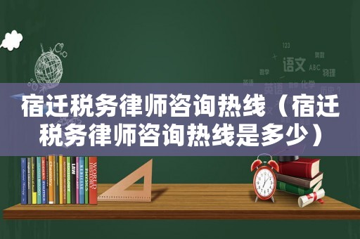 宿遷稅務律師咨詢熱線（宿遷稅務律師咨詢熱線是多少）