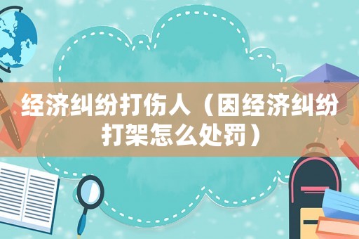 經(jīng)濟(jì)糾紛打傷人（因經(jīng)濟(jì)糾紛打架怎么處罰）