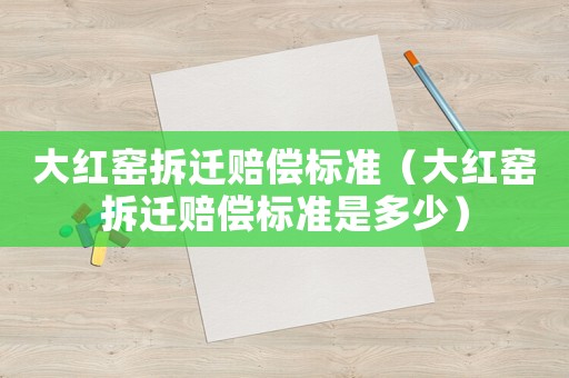 大紅窯拆遷賠償標(biāo)準(zhǔn)（大紅窯拆遷賠償標(biāo)準(zhǔn)是多少）