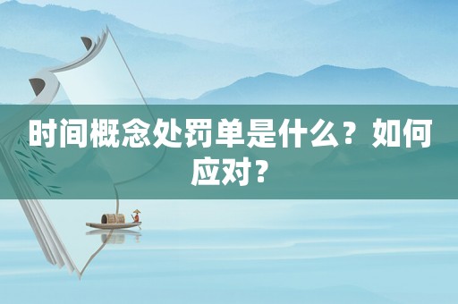 時間概念處罰單是什么？如何應(yīng)對？