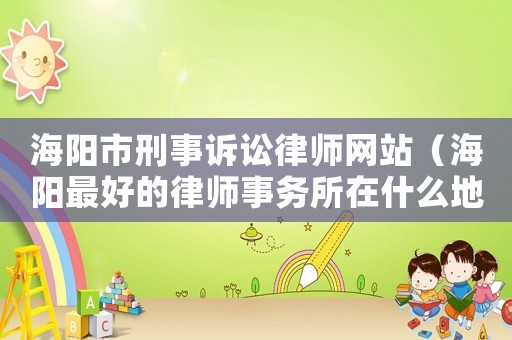 海陽市刑事訴訟律師網站（海陽最好的律師事務所在什么地方）