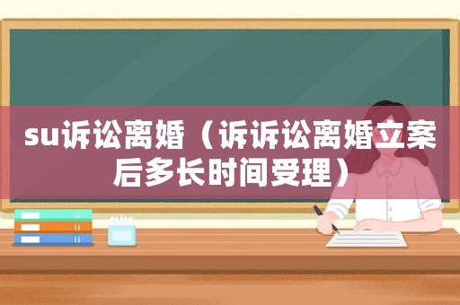 su訴訟離婚（訴訴訟離婚立案后多長時間受理）