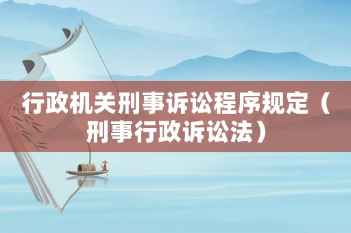 行政機關刑事訴訟程序規定（刑事行政訴訟法）