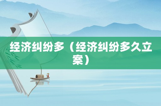 經濟糾紛多（經濟糾紛多久立案）