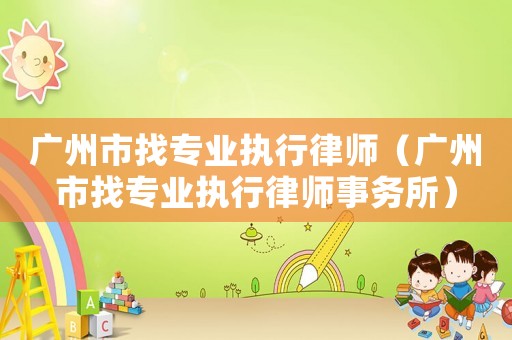 廣州市找專業(yè)執(zhí)行律師（廣州市找專業(yè)執(zhí)行律師事務(wù)所）
