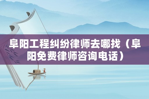 阜陽工程糾紛律師去哪找（阜陽免費律師咨詢電話）