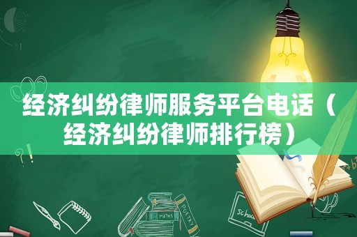經(jīng)濟(jì)糾紛律師服務(wù)平臺電話（經(jīng)濟(jì)糾紛律師排行榜）