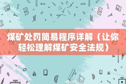 煤礦處罰簡易程序詳解（讓你輕松理解煤礦安全法規(guī)）