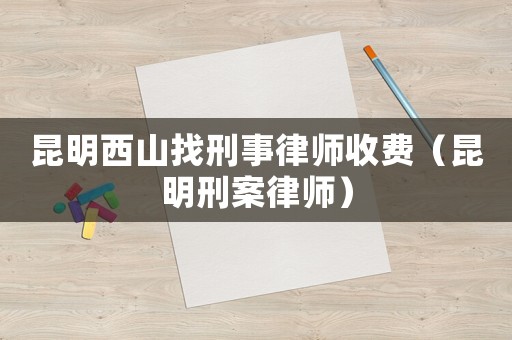 昆明西山找刑事律師收費（昆明刑案律師）