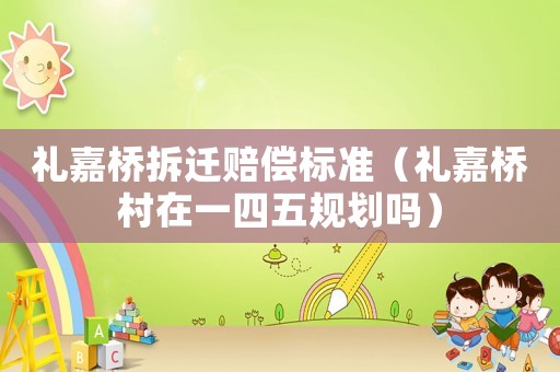 禮嘉橋拆遷賠償標(biāo)準(zhǔn)（禮嘉橋村在一四五規(guī)劃嗎）