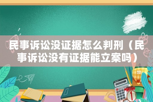 民事訴訟沒證據怎么判刑（民事訴訟沒有證據能立案嗎）
