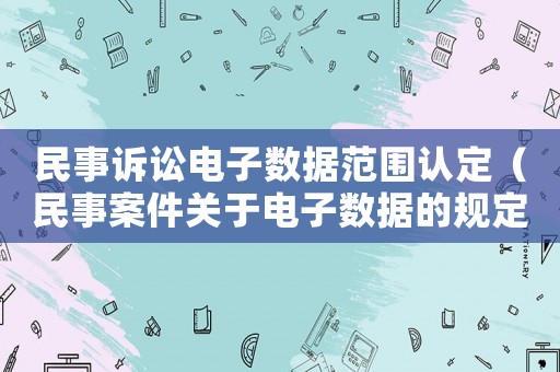 民事訴訟電子數據范圍認定（民事案件關于電子數據的規定）