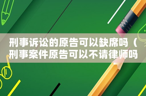 刑事訴訟的原告可以缺席嗎（刑事案件原告可以不請律師嗎）