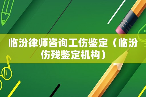 臨汾律師咨詢工傷鑒定（臨汾傷殘鑒定機(jī)構(gòu)）