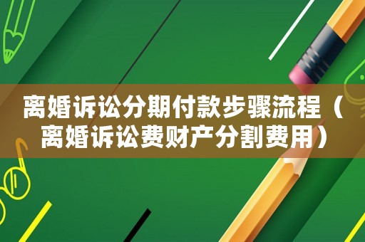 離婚訴訟分期付款步驟流程（離婚訴訟費(fèi)財(cái)產(chǎn)分割費(fèi)用）