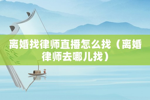 離婚找律師直播怎么找（離婚律師去哪兒找）