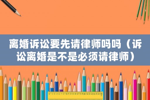 離婚訴訟要先請律師嗎嗎（訴訟離婚是不是必須請律師）