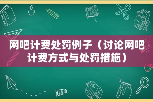 網吧計費處罰例子（討論網吧計費方式與處罰措施）