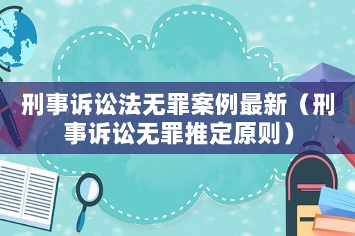 刑事訴訟法無(wú)罪案例最新（刑事訴訟無(wú)罪推定原則）
